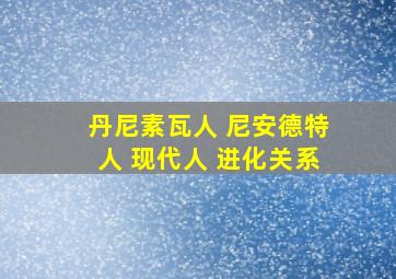 丹尼素瓦人 尼安德特人 现代人 进化关系